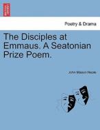 The Disciples at Emmaus. A Seatonian Prize Poem. di John Mason Neale edito da British Library, Historical Print Editions