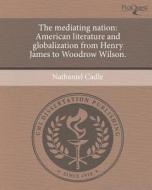 The Mediating Nation: American Literature and Globalization from Henry James to Woodrow Wilson. di Nathaniel Cadle edito da Proquest, Umi Dissertation Publishing