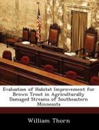 Evaluation Of Habitat Improvement For Brown Trout In Agriculturally Damaged Streams Of Southeastern Minnesota di Major William Thorn edito da Bibliogov