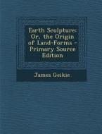 Earth Sculpture: Or, the Origin of Land-Forms di James Geikie edito da Nabu Press