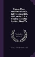 Eulogy Upon President Lincoln. Delivered April 19, 1865, At The U.s.a. General Hospital, Grafton, West Va. edito da Palala Press