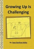Growing Up Is Challenging di Sean Renfrew Kelley edito da Lulu.com