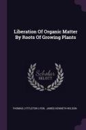 Liberation of Organic Matter by Roots of Growing Plants di Thomas Lyttleton Lyon edito da CHIZINE PUBN