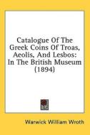 Catalogue of the Greek Coins of Troas, Aeolis, and Lesbos: In the British Museum (1894) di Warwick William Wroth edito da Kessinger Publishing