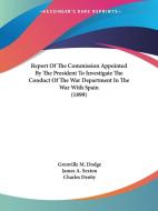 Report of the Commission Appointed by the President to Investigate the Conduct of the War Department in the War with Spain (1899) di Grenville M. Dodge, James A. Sexton, Charles Denby edito da Kessinger Publishing