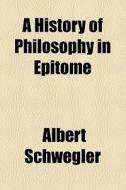 A History Of Philosophy In Epitome di Albert Schwegler edito da Books Llc