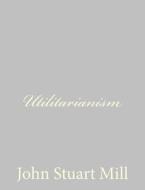 Utilitarianism di John Stuart Mill edito da Createspace