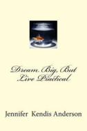 Dream Big, But Live Practical di Jennifer Kendis Anderson edito da Createspace