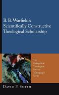 B. B. Warfield's Scientifically Constructive Theological Scholarship di David P. Smith edito da Pickwick Publications