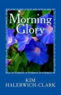 Morning Glory di Kim Halerwich-Clark edito da Createspace