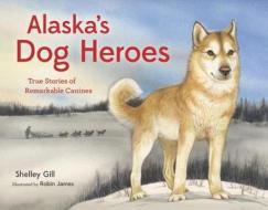 Alaska's Dog Heroes: True Stories of Remarkable Canines di Shelley Gill edito da Little Bigfoot