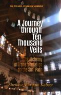 A Journey Through Ten Thousand Veils: The Alchemy of Transformation on the Sufi Path di Sheikha Maryam Kabeer edito da TUGHRA BOOKS