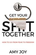 Get Your Shit Together: How to Go from Fear to Freedom di Amy Joy edito da CRANBERRY PR