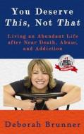 You Deserve This, Not That: Living an Abundant Life After Near Death, Abuse, and Addiction di Deborah Brunner edito da Createspace Independent Publishing Platform