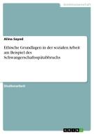 Ethische Grundlagen in der sozialen Arbeit am Beispiel des Schwangerschaftsspätabbruchs di Alina Sayed edito da GRIN Verlag