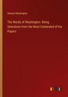 The Words of Washington. Being Selections from the Most Celebrated of his Papers di George Washington edito da Outlook Verlag