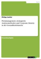 Preismanagement, strategische Analysemethoden und Corporate Identity in der Gesundheitsbranche di Philipp Jeutter edito da GRIN Verlag