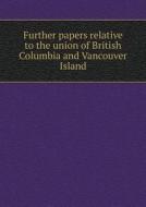 Further Papers Relative To The Union Of British Columbia And Vancouver Island di Great Britain Colonial Office edito da Book On Demand Ltd.