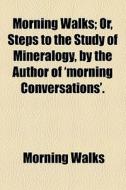 Morning Walks; Or, Steps To The Study Of Mineralogy, By The Author Of 'morning Conversations'. di Morning Walks edito da General Books Llc