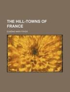The Hill-towns Of France di Eugnie Mary Fryer, Eugenie Mary Fryer edito da General Books Llc