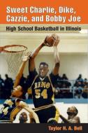 Sweet Charlie, Dike, Cazzie, and Bobby Joe: High School Basketball in Illinois di Taylor H. A. Bell edito da UNIV OF ILLINOIS PR