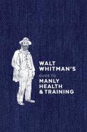 Walt Whitman's Guide to Manly Health and Training di Walt Whitman edito da TEN SPEED PR