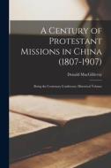 A Century of Protestant Missions in China (1807-1907): Being the Centenary Conference Historical Volume di Donald Macgillivray edito da LEGARE STREET PR