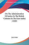 On the Administration of Justice in the British Colonies in the East-Indies (1828) di John Miller edito da Kessinger Publishing
