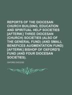 Reports of the Diocesan Church Building, Education and Spiritual Help Societies [Afterw.] Three Diocesan (Church) Societies (Also of the General Fund) di Oxford Diocese edito da Rarebooksclub.com
