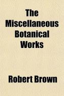 The Miscellaneous Botanical Works di Robert Brown edito da General Books