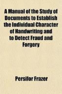 A Manual Of The Study Of Documents To Establish The Individual Character Of Handwriting And To Detect Fraud And Forgery di Persifor Frazer edito da General Books Llc