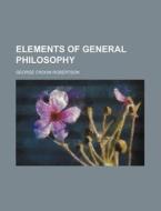 Elements of General Philosophy di George Croom Robertson edito da Rarebooksclub.com