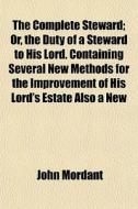 The Complete Steward; Or, The Duty Of A di John Mordant edito da General Books