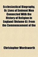 Ecclesiastical Biography, Or, Lives Of E di Christop Wordsworth edito da General Books