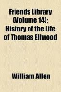 Friends Library (volume 14); History Of The Life Of Thomas Ellwood di William Allen edito da General Books Llc