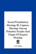 Sacred Prostitution; Marriage by Capture; Marriage Among Primitive Peoples and Origin of Serpent Worship di G. S. Wake edito da Kessinger Publishing