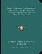 Study on Places of Origin and Ability to Procure Supplies Needed in Vast Quantities in Time of War (1916) di United States Army War College edito da Kessinger Publishing