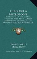 Through a Microscope: Something of the Science, Together with Many Curious Observations Indoor and Out, and Directions for a Homemade Micros di Samuel Wells, Mary Treat, Frederick Leroy Sargent edito da Kessinger Publishing