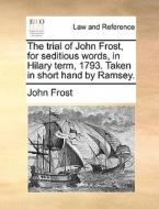 The Trial Of John Frost, For Seditious Words, In Hilary Term, 1793. Taken In Short Hand By Ramsey di John Frost edito da Gale Ecco, Print Editions