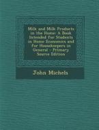 Milk and Milk Products in the Home: A Book Intended for Students in Home Economics and for Housekeepers in General di John Michels edito da Nabu Press