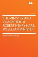 The Ministry and Character of Robert Henry Hare, Wesleyan Minister di John Middleton Hare edito da HardPress Publishing