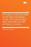 Outlines of Instruction in the Needleworking Trade. for Use in Public Part-time and Factory Vestibule Schools di Joseph Victor Lynn edito da HardPress Publishing