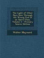 The Light of Other Days Seen Through the Wrong End of an Opera Glass, Volume 2 - Primary Source Edition di Walter Maynard edito da Nabu Press