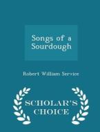 Songs Of A Sourdough - Scholar's Choice Edition di Robert William Service edito da Scholar's Choice