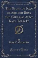 The Story Of Joan Of Arc For Boys And Girls, As Aunt Kate Told It (classic Reprint) di Kate E Carpenter edito da Forgotten Books