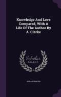 Knowledge And Love Compared, With A Life Of The Author By A. Clarke di Richard Baxter edito da Palala Press