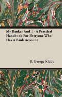 My Banker And I - A Practical Handbook For Everyone Who Has A Bank Account di J. George Kiddy edito da Wilding Press