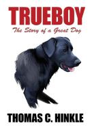 TRUEBOY: THE STORY OF A GREAT DOG di THOMAS C. HINKLE edito da LIGHTNING SOURCE UK LTD