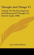 Thought and Things V1: A Study of the Development and Meaning of Thought, or Genetic Logic (1906) di James Mark Baldwin edito da Kessinger Publishing