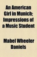 An American Girl In Munich; Impressions Of A Music Student di Mabel Wheeler Daniels edito da General Books Llc